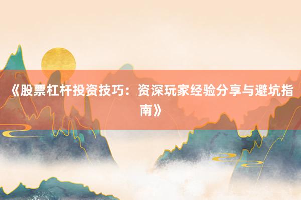 《股票杠杆投资技巧：资深玩家经验分享与避坑指南》