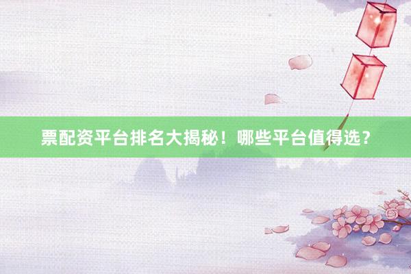 票配资平台排名大揭秘！哪些平台值得选？