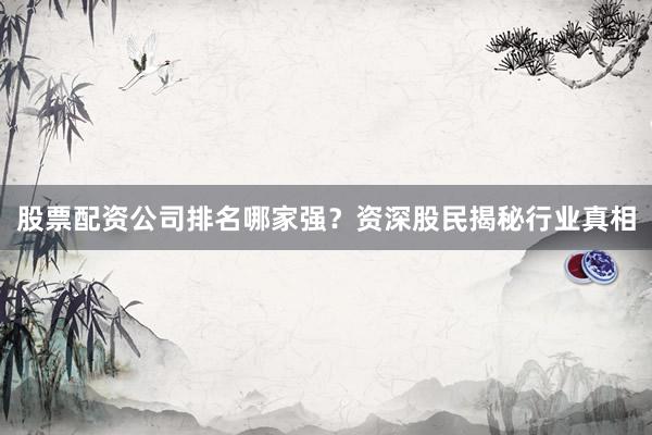 股票配资公司排名哪家强？资深股民揭秘行业真相