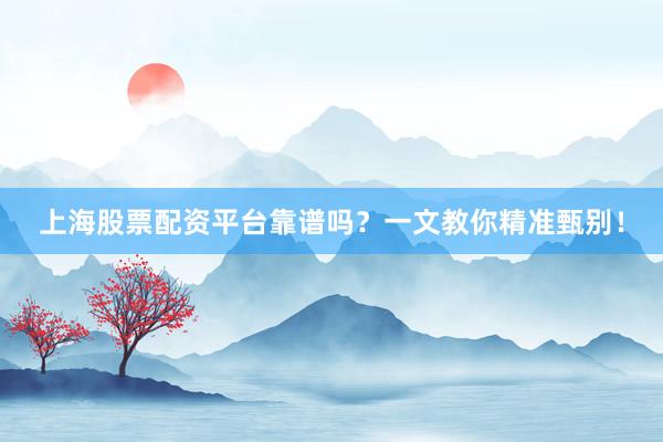 上海股票配资平台靠谱吗？一文教你精准甄别！