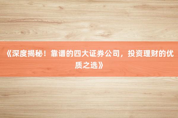 《深度揭秘！靠谱的四大证券公司，投资理财的优质之选》