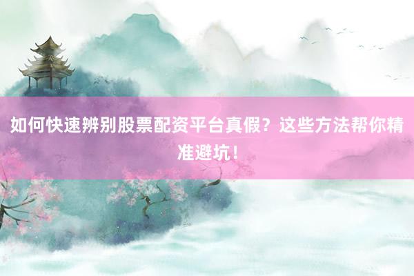 如何快速辨别股票配资平台真假？这些方法帮你精准避坑！