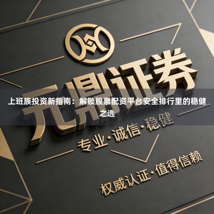 上班族投资新指南：解锁股票配资平台安全排行里的稳健之选