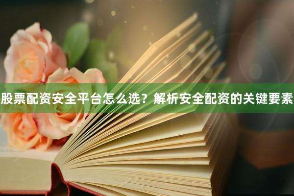 股票配资安全平台怎么选？解析安全配资的关键要素