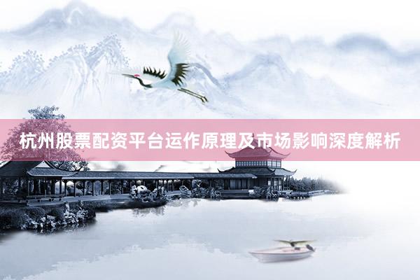 杭州股票配资平台运作原理及市场影响深度解析