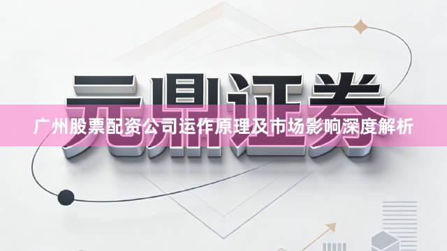 广州股票配资公司运作原理及市场影响深度解析