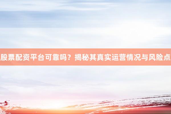 股票配资平台可靠吗？揭秘其真实运营情况与风险点