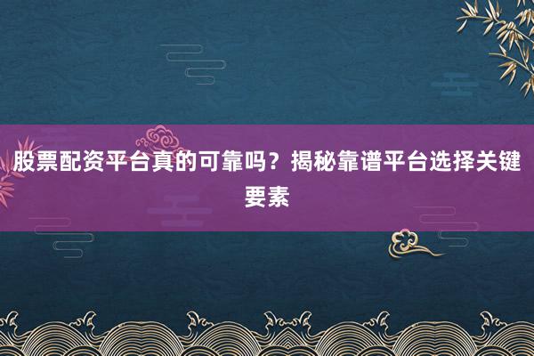 股票配资平台真的可靠吗？揭秘靠谱平台选择关键要素
