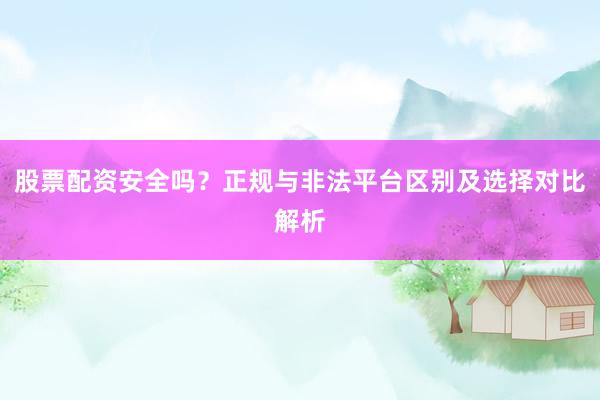 股票配资安全吗？正规与非法平台区别及选择对比解析