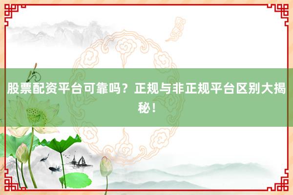 股票配资平台可靠吗？正规与非正规平台区别大揭秘！
