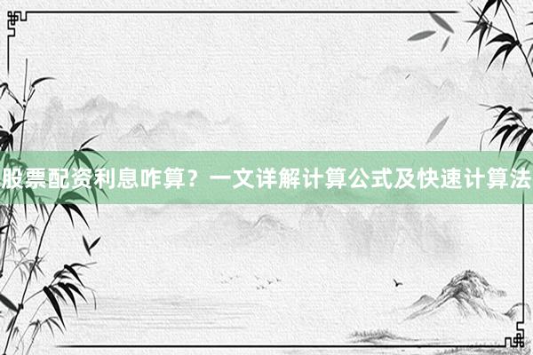 股票配资利息咋算？一文详解计算公式及快速计算法