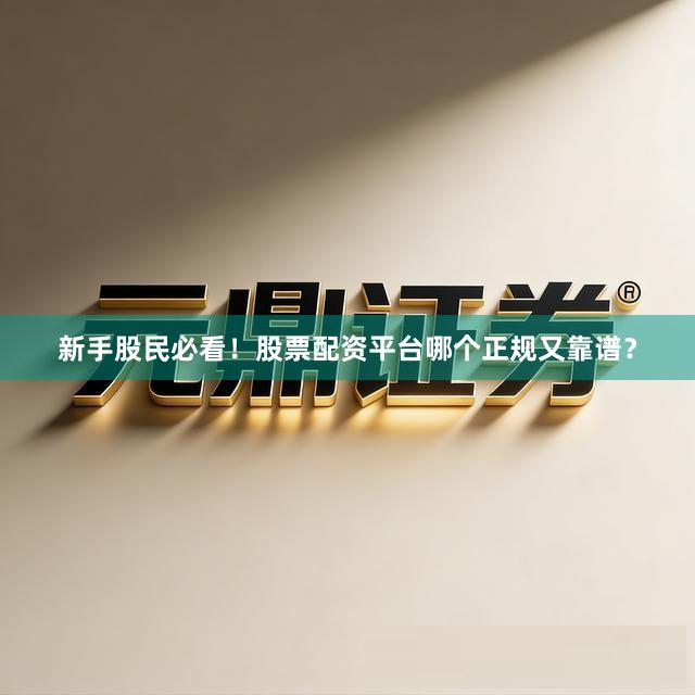 新手股民必看！股票配资平台哪个正规又靠谱？