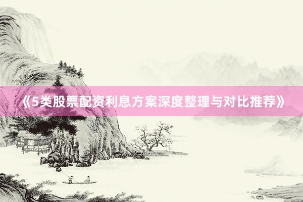 《5类股票配资利息方案深度整理与对比推荐》