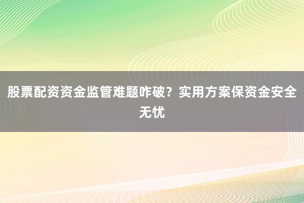 股票配资资金监管难题咋破？实用方案保资金安全无忧