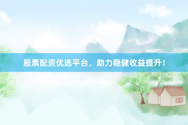 股票配资优选平台，助力稳健收益提升！