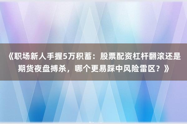 《职场新人手握5万积蓄：股票配资杠杆翻滚还是期货夜盘搏杀，哪个更易踩中风险雷区？》