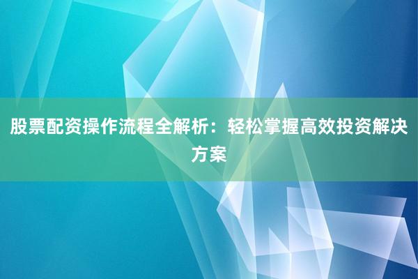 股票配资操作流程全解析：轻松掌握高效投资解决方案