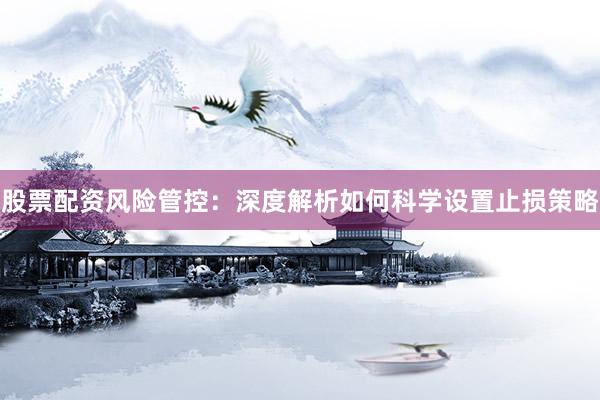 股票配资风险管控：深度解析如何科学设置止损策略