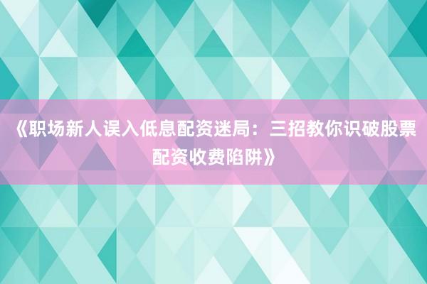 《职场新人误入低息配资迷局：三招教你识破股票配资收费陷阱》