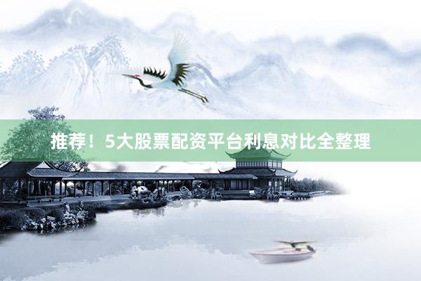 推荐！5大股票配资平台利息对比全整理