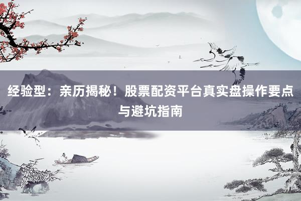 经验型：亲历揭秘！股票配资平台真实盘操作要点与避坑指南