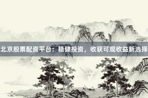 北京股票配资平台：稳健投资，收获可观收益新选择
