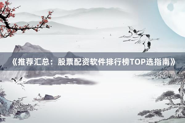 《推荐汇总：股票配资软件排行榜TOP选指南》