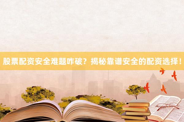 股票配资安全难题咋破？揭秘靠谱安全的配资选择！