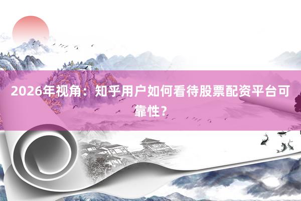 2026年视角：知乎用户如何看待股票配资平台可靠性？