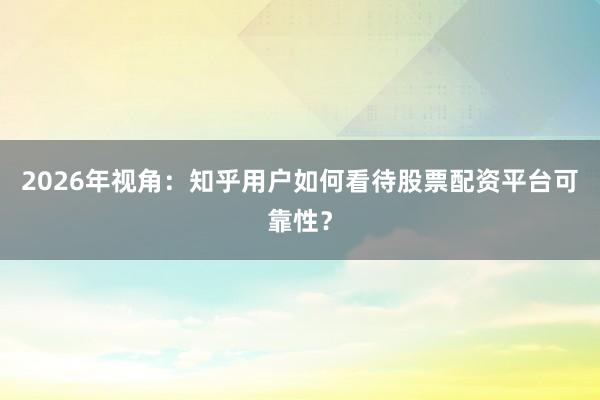 2026年视角：知乎用户如何看待股票配资平台可靠性？