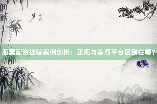 股票配资被骗案例剖析：正规与骗局平台区别在哪？
