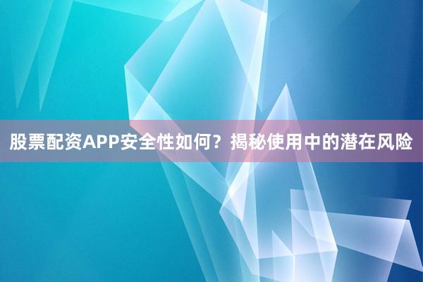 股票配资APP安全性如何？揭秘使用中的潜在风险