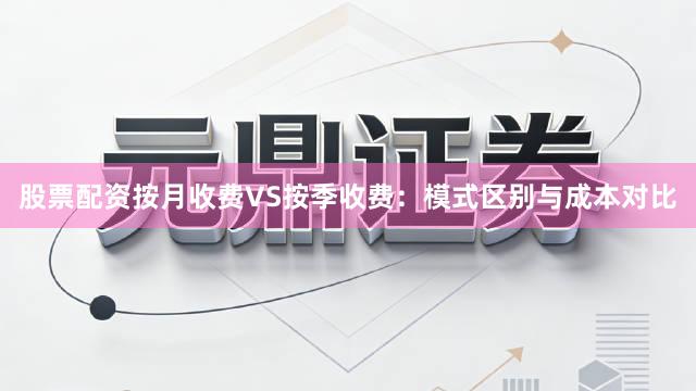 股票配资按月收费VS按季收费：模式区别与成本对比