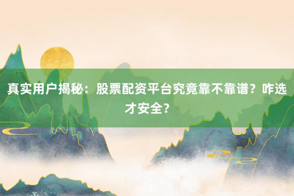 真实用户揭秘：股票配资平台究竟靠不靠谱？咋选才安全？