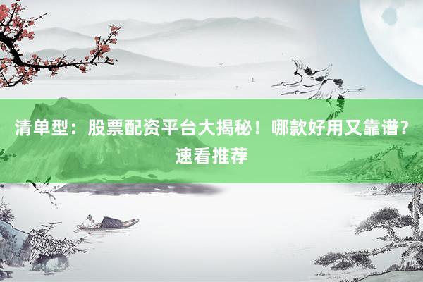 清单型：股票配资平台大揭秘！哪款好用又靠谱？速看推荐