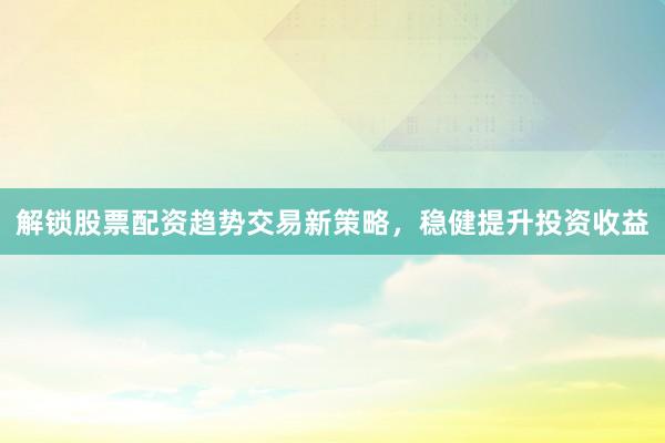 解锁股票配资趋势交易新策略，稳健提升投资收益