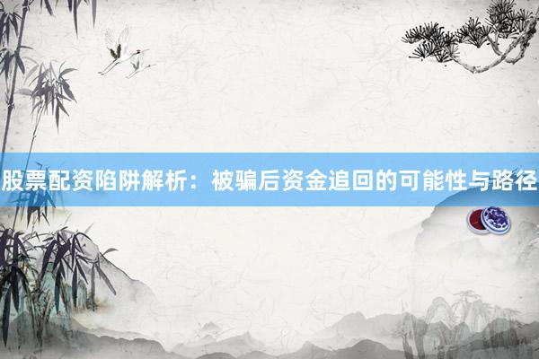 股票配资陷阱解析：被骗后资金追回的可能性与路径