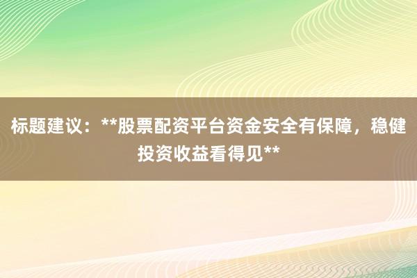 标题建议：**股票配资平台资金安全有保障，稳健投资收益看得见**