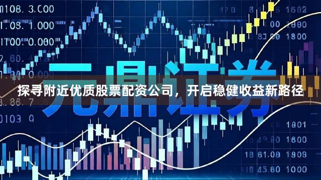 探寻附近优质股票配资公司，开启稳健收益新路径