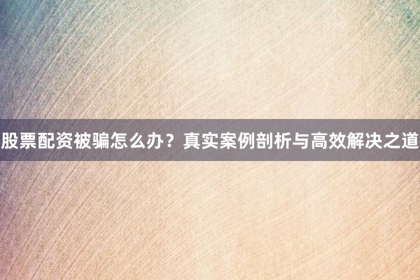 股票配资被骗怎么办？真实案例剖析与高效解决之道