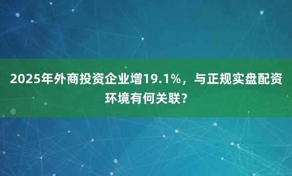 2025年外商投资企业增19.1%，与正规实盘配资环境有何关联？