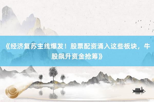 《经济复苏主线爆发！股票配资涌入这些板块，牛股飙升资金抢筹》