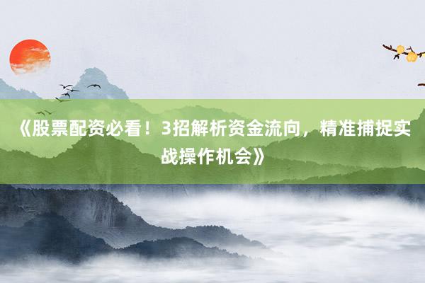 《股票配资必看！3招解析资金流向，精准捕捉实战操作机会》