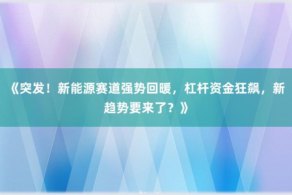 《突发！新能源赛道强势回暖，杠杆资金狂飙，新趋势要来了？》