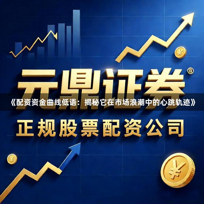 《配资资金曲线低语：揭秘它在市场浪潮中的心跳轨迹》