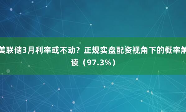 美联储3月利率或不动？正规实盘配资视角下的概率解读（97.3%）