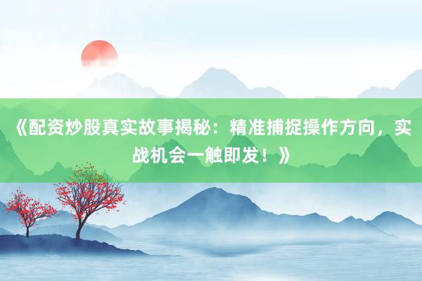 《配资炒股真实故事揭秘：精准捕捉操作方向，实战机会一触即发！》