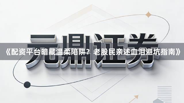 《配资平台暗藏温柔陷阱？老股民亲述血泪避坑指南》