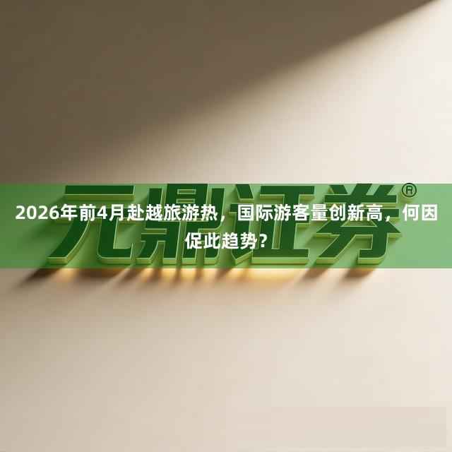 2026年前4月赴越旅游热，国际游客量创新高，何因促此趋势？