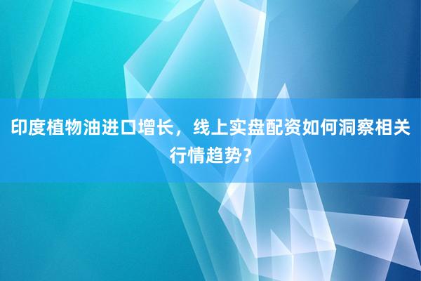 印度植物油进口增长，线上实盘配资如何洞察相关行情趋势？